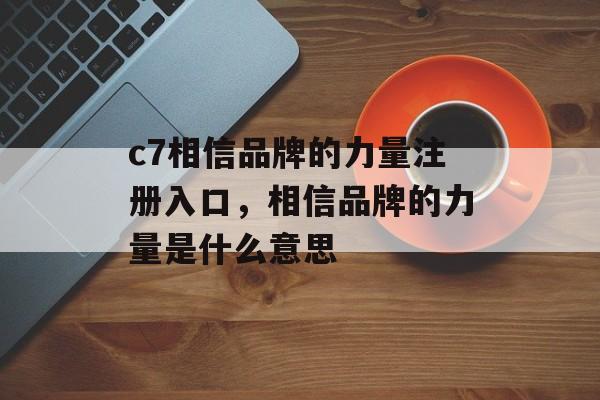 c7相信品牌的力量注册入口，相信品牌的力量是什么意思