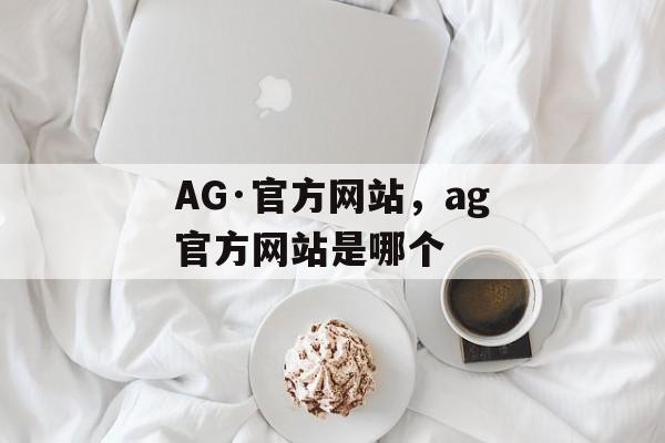 AG·官方网站，ag官方网站是哪个