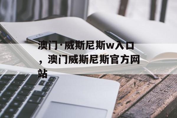 澳门·威斯尼斯w入口，澳门威斯尼斯官方网站