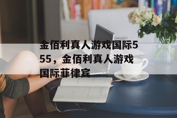 金佰利真人游戏国际555，金佰利真人游戏国际菲律宾