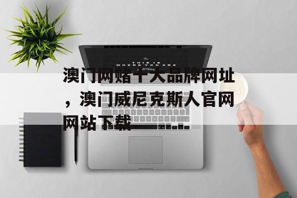 澳门网赌十大品牌网址，澳门威尼克斯人官网网站下载