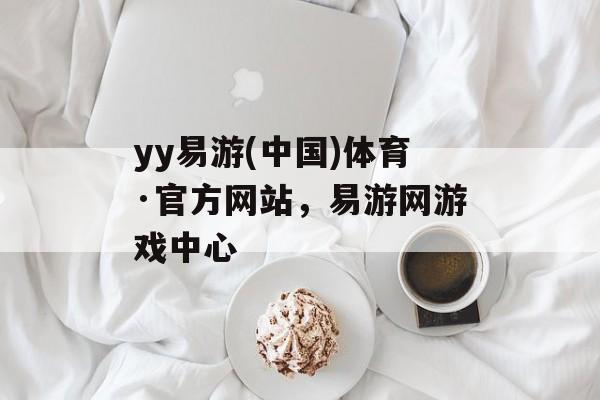 yy易游(中国)体育·官方网站，易游网游戏中心