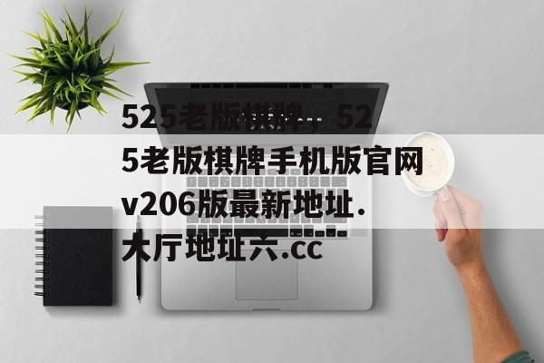 525老版棋牌，525老版棋牌手机版官网v206版最新地址.大厅地址六.cc