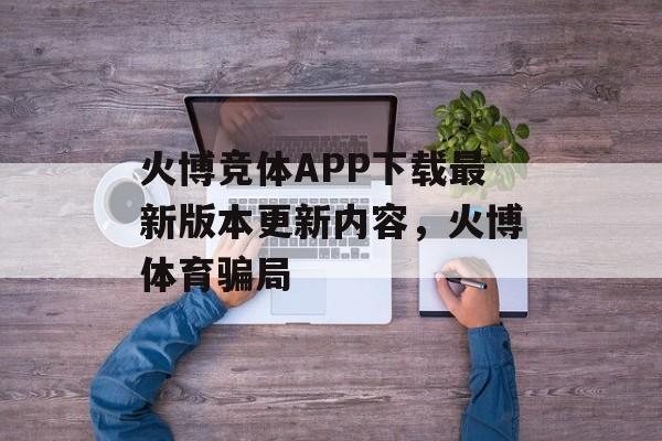 火博竞体APP下载最新版本更新内容，火博体育骗局