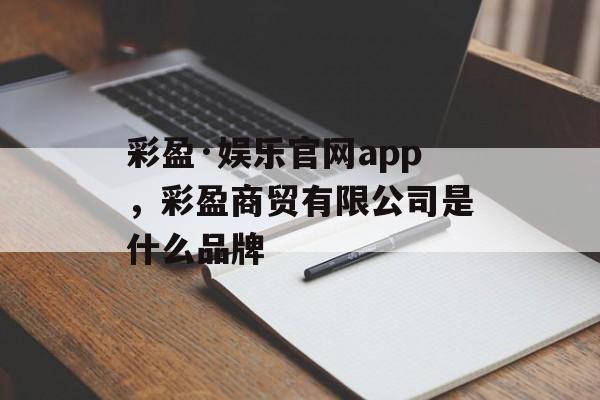 彩盈·娱乐官网app，彩盈商贸有限公司是什么品牌