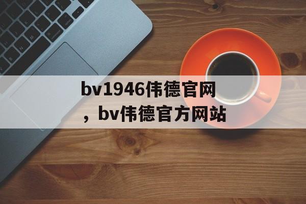 bv1946伟德官网，bv伟德官方网站