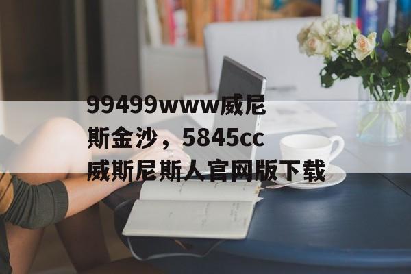 99499www威尼斯金沙，5845cc威斯尼斯人官网版下载